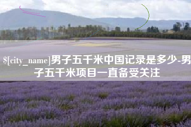 东至男子五千米中国记录是多少-男子五千米项目一直备受关注