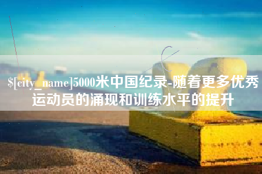 东至5000米中国纪录-随着更多优秀运动员的涌现和训练水平的提升