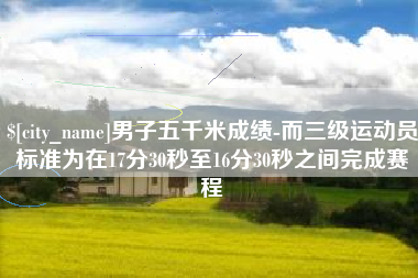 东至男子五千米成绩-而三级运动员标准为在17分30秒至16分30秒之间完成赛程