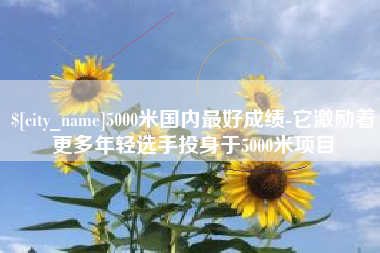 东至5000米国内最好成绩-它激励着更多年轻选手投身于5000米项目