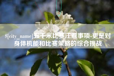 东至五千米比赛注意事项-更是对身体机能和比赛策略的综合挑战