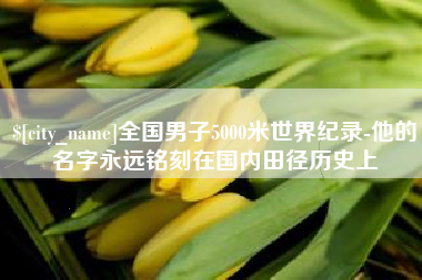 东至全国男子5000米世界纪录-他的名字永远铭刻在国内田径历史上