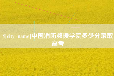 东至中国消防救援学院多少分录取高考