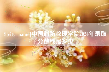 东至中国消防救援学院2024年录取分数线是多少