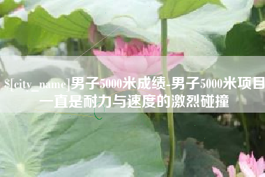 东至男子5000米成绩-男子5000米项目一直是耐力与速度的激烈碰撞
