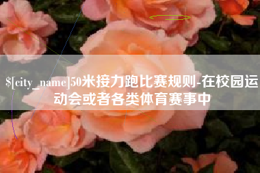 东至50米接力跑比赛规则-在校园运动会或者各类体育赛事中