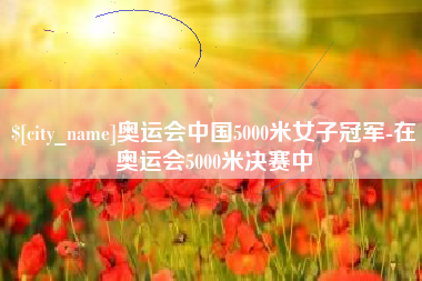 东至奥运会中国5000米女子冠军-在奥运会5000米决赛中