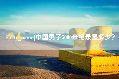 东至中国男子5000米纪录是多少？