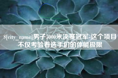 东至男子5000米决赛冠军-这个项目不仅考验着选手们的体能极限