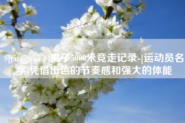 东至男子5000米竞走记录-[运动员名字]凭借出色的节奏感和强大的体能