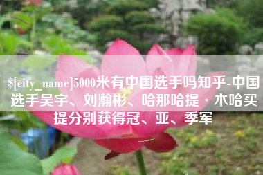 东至5000米有中国选手吗知乎-中国选手吴宇、刘瀚彬、哈那哈提·木哈买提分别获得冠、亚、季军