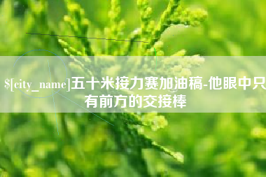 东至五十米接力赛加油稿-他眼中只有前方的交接棒