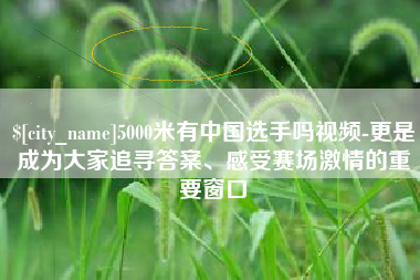 东至5000米有中国选手吗视频-更是成为大家追寻答案、感受赛场激情的重要窗口