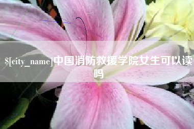 东至中国消防救援学院女生可以读吗
