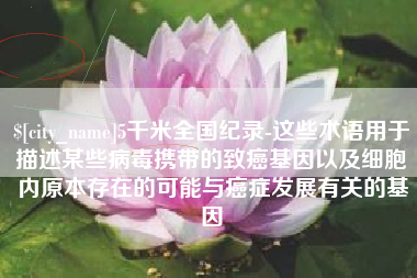 东至5千米全国纪录-这些术语用于描述某些病毒携带的致癌基因以及细胞内原本存在的可能与癌症发展有关的基因