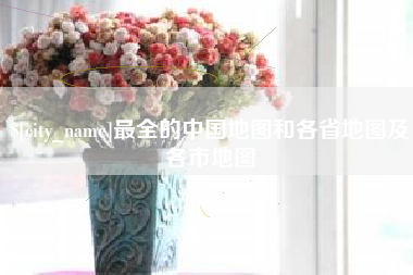 东至最全的中国地图和各省地图及各市地图