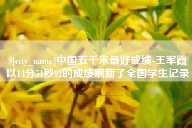 东至中国五千米最好成绩-王军霞以14分51秒92的成绩刷新了全国学生记录
