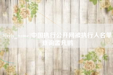 东至中国执行公开网被执行人名单查询孟凡鹏