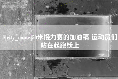东至50米接力赛的加油稿-运动员们站在起跑线上