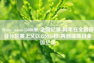东至5000米 全国记录-同年在全国田径分区赛上又以25分56秒5再创该项目全国纪录