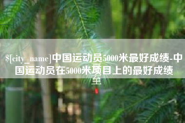 东至中国运动员5000米最好成绩-中国运动员在5000米项目上的最好成绩