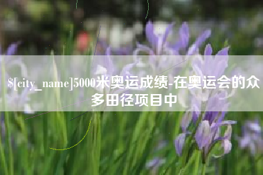 东至5000米奥运成绩-在奥运会的众多田径项目中