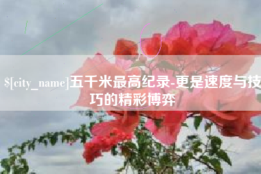 东至五千米最高纪录-更是速度与技巧的精彩博弈