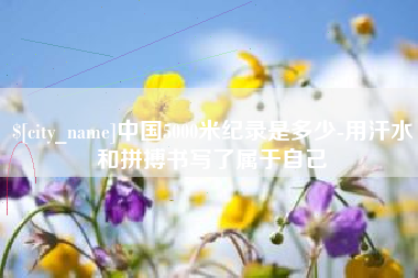 东至中国5000米纪录是多少-用汗水和拼搏书写了属于自己