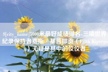 东至5000米最好成绩排名-三项世界纪录保持者费斯·基普耶贡（Faith Kipyegon）无疑是其中的佼佼者