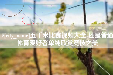东至五千米比赛视频大全-还是普通体育爱好者单纯欣赏竞技之美
