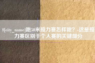 东至跑50米接力赛怎样跑？-这是接力赛区别于个人赛的关键部分