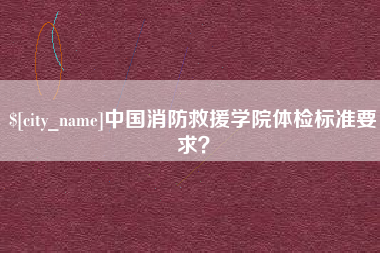 东至中国消防救援学院体检标准要求？