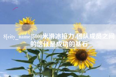 东至5000米滑冰接力-团队成员之间的信任是成功的基石