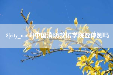 东至中国消防救援学院要体测吗
