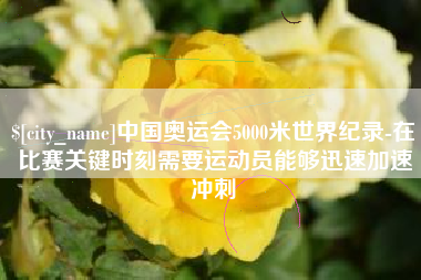 东至中国奥运会5000米世界纪录-在比赛关键时刻需要运动员能够迅速加速冲刺
