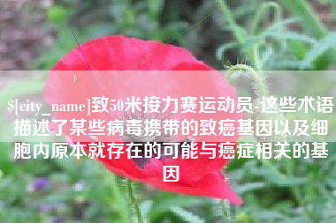 东至致50米接力赛运动员-这些术语描述了某些病毒携带的致癌基因以及细胞内原本就存在的可能与癌症相关的基因
