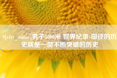 东至男子5000米 世界纪录-田径的历史就是一部不断突破的历史