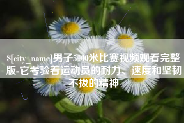 东至男子5000米比赛视频观看完整版-它考验着运动员的耐力、速度和坚韧不拔的精神