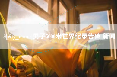 东至男子5000米世界纪录告破 新闻