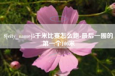 东至5千米比赛怎么跑-最后一圈的第一个100米