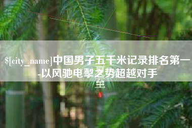 东至中国男子五千米记录排名第一-以风驰电掣之势超越对手