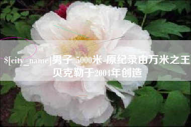 东至男子 5000米-原纪录由万米之王贝克勒于2004年创造