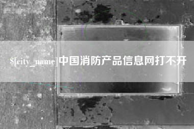 东至中国消防产品信息网打不开
