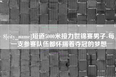 东至短道5000米接力世锦赛男子-每一支参赛队伍都怀揣着夺冠的梦想