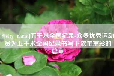 东至五千米全国纪录-众多优秀运动员为五千米全国纪录书写下浓墨重彩的篇章