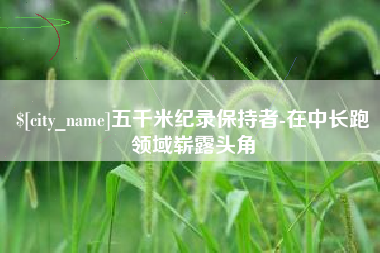东至五千米纪录保持者-在中长跑领域崭露头角