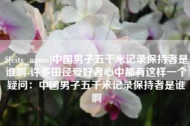 东至中国男子五千米记录保持者是谁啊-许多田径爱好者心中都有这样一个疑问：中国男子五千米记录保持者是谁啊