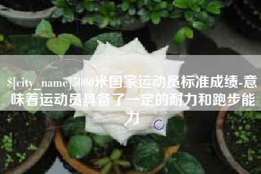 东至5000米国家运动员标准成绩-意味着运动员具备了一定的耐力和跑步能力