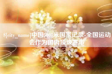 东至中国5000米国家记录-全国运动会作为国内顶级赛事