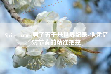 东至男子五千米世界纪录-他凭借对节奏的精准把控